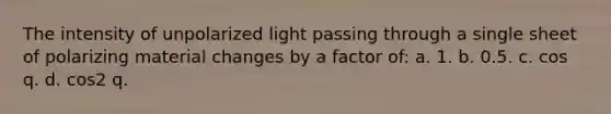 The intensity of unpolarized light passing through a single sheet of polarizing material changes by a factor of: a. 1. b. 0.5. c. cos q. d. cos2 q.