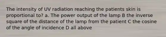 The intensity of UV radiation reaching the patients skin is proportional to? a. The power output of the lamp B the inverse square of the distance of the lamp from the patient C the cosine of the angle of incidence D all above