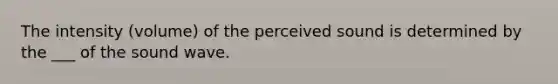The intensity (volume) of the perceived sound is determined by the ___ of the sound wave.