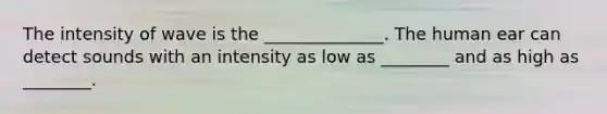 The intensity of wave is the ______________. The human ear can detect sounds with an intensity as low as ________ and as high as ________.