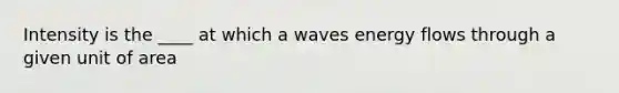 Intensity is the ____ at which a waves energy flows through a given unit of area