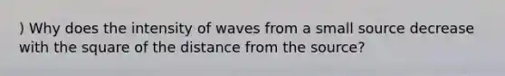 ) Why does the intensity of waves from a small source decrease with the square of the distance from the source?