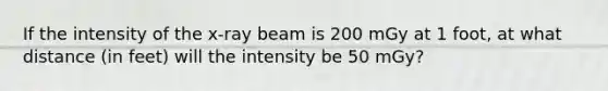 If the intensity of the x-ray beam is 200 mGy at 1 foot, at what distance (in feet) will the intensity be 50 mGy?