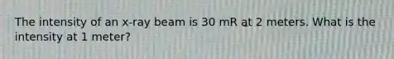 The intensity of an x-ray beam is 30 mR at 2 meters. What is the intensity at 1 meter?