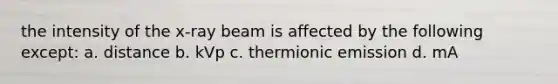 the intensity of the x-ray beam is affected by the following except: a. distance b. kVp c. thermionic emission d. mA