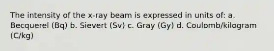 The intensity of the x-ray beam is expressed in units of: a. Becquerel (Bq) b. Sievert (Sv) c. Gray (Gy) d. Coulomb/kilogram (C/kg)