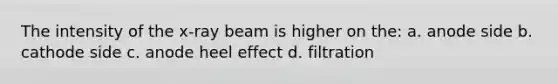 The intensity of the x-ray beam is higher on the: a. anode side b. cathode side c. anode heel effect d. filtration