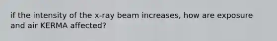 if the intensity of the x-ray beam increases, how are exposure and air KERMA affected?