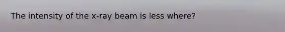 The intensity of the x-ray beam is less where?