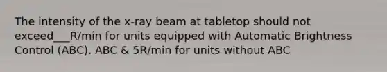 The intensity of the x-ray beam at tabletop should not exceed___R/min for units equipped with Automatic Brightness Control (ABC). ABC & 5R/min for units without ABC