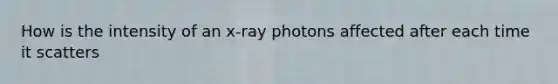 How is the intensity of an x-ray photons affected after each time it scatters