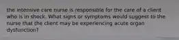 the intensive care nurse is responsible for the care of a client who is in shock. What signs or symptoms would suggest to the nurse that the client may be experiencing acute organ dysfunction?