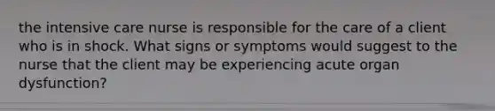 the intensive care nurse is responsible for the care of a client who is in shock. What signs or symptoms would suggest to the nurse that the client may be experiencing acute organ dysfunction?