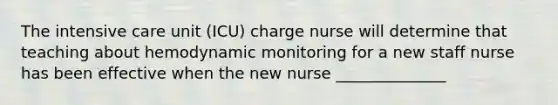 The intensive care unit (ICU) charge nurse will determine that teaching about hemodynamic monitoring for a new staff nurse has been effective when the new nurse ______________