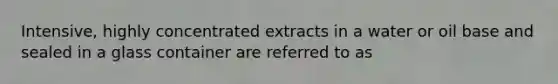 Intensive, highly concentrated extracts in a water or oil base and sealed in a glass container are referred to as