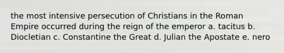 the most intensive persecution of Christians in the Roman Empire occurred during the reign of the emperor a. tacitus b. Diocletian c. Constantine the Great d. Julian the Apostate e. nero