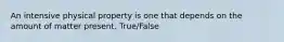 An intensive physical property is one that depends on the amount of matter present. True/False