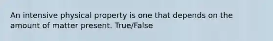 An intensive physical property is one that depends on the amount of matter present. True/False