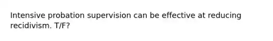 Intensive probation supervision can be effective at reducing recidivism. T/F?