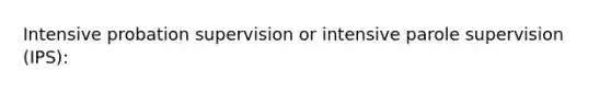 Intensive probation supervision or intensive parole supervision (IPS):