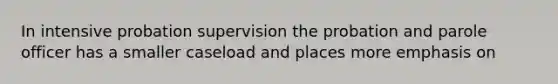 In intensive probation supervision the probation and parole officer has a smaller caseload and places more emphasis on