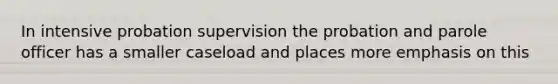 In intensive probation supervision the probation and parole officer has a smaller caseload and places more emphasis on this