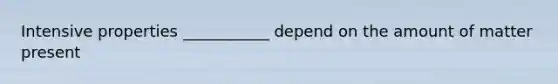 Intensive properties ___________ depend on the amount of matter present