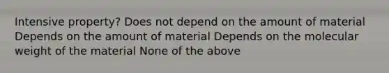 Intensive property? Does not depend on the amount of material Depends on the amount of material Depends on the molecular weight of the material None of the above