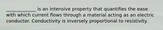 _____________ is an intensive property that quantifies the ease with which current flows through a material acting as an electric conductor. Conductivity is inversely proportional to resistivity.