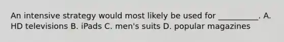 An intensive strategy would most likely be used for __________. A. HD televisions B. iPads C. men's suits D. popular magazines