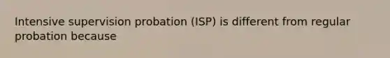 Intensive supervision probation (ISP) is different from regular probation because