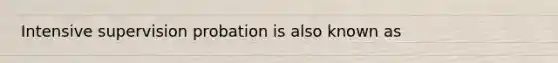 Intensive supervision probation is also known as