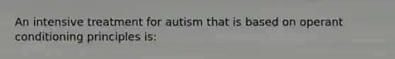 An intensive treatment for autism that is based on operant conditioning principles is: