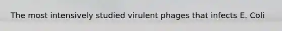 The most intensively studied virulent phages that infects E. Coli