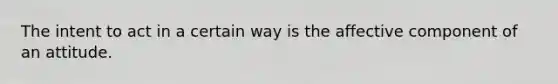 The intent to act in a certain way is the affective component of an attitude.