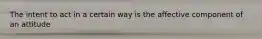 The intent to act in a certain way is the affective component of an attitude