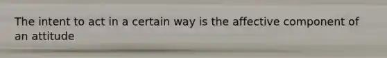 The intent to act in a certain way is the affective component of an attitude
