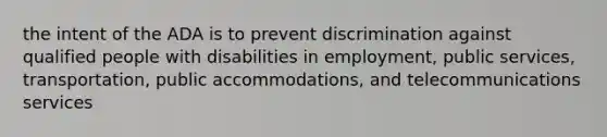 the intent of the ADA is to prevent discrimination against qualified people with disabilities in employment, public services, transportation, public accommodations, and telecommunications services