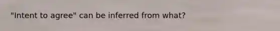 "Intent to agree" can be inferred from what?