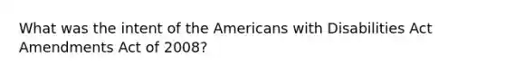 What was the intent of the Americans with Disabilities Act Amendments Act of 2008?