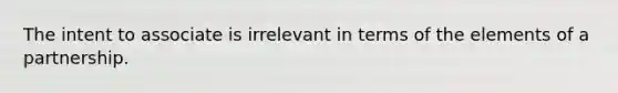 The intent to associate is irrelevant in terms of the elements of a partnership.