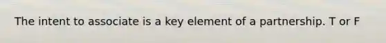 The intent to associate is a key element of a partnership. T or F