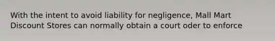 With the intent to avoid liability for negligence, Mall Mart Discount Stores can normally obtain a court oder to enforce