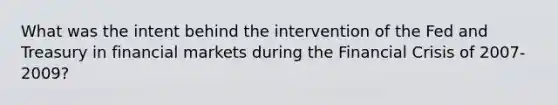 What was the intent behind the intervention of the Fed and Treasury in financial markets during the Financial Crisis of 2007-2009?