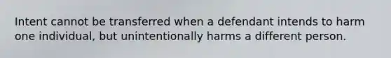 Intent cannot be transferred when a defendant intends to harm one individual, but unintentionally harms a different person.