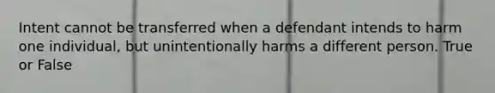 Intent cannot be transferred when a defendant intends to harm one individual, but unintentionally harms a different person. True or False