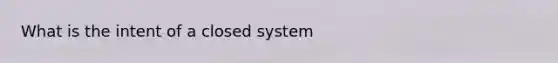 What is the intent of a closed system