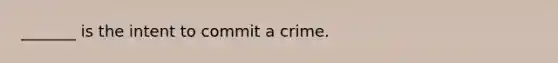 _______ is the intent to commit a crime.