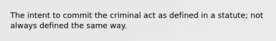 The intent to commit the criminal act as defined in a statute; not always defined the same way.