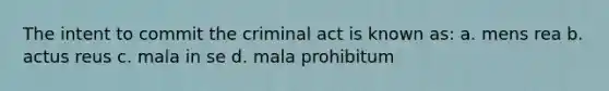 The intent to commit the criminal act is known as: a. mens rea b. actus reus c. mala in se d. mala prohibitum